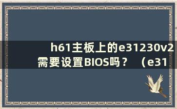 h61主板上的e31230v2需要设置BIOS吗？ （e31230v2可以安装在h61主板上吗？）